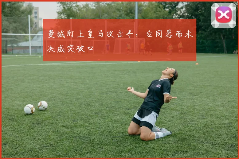 曼城盯上皇马攻击手,合同悬而未决成突破口