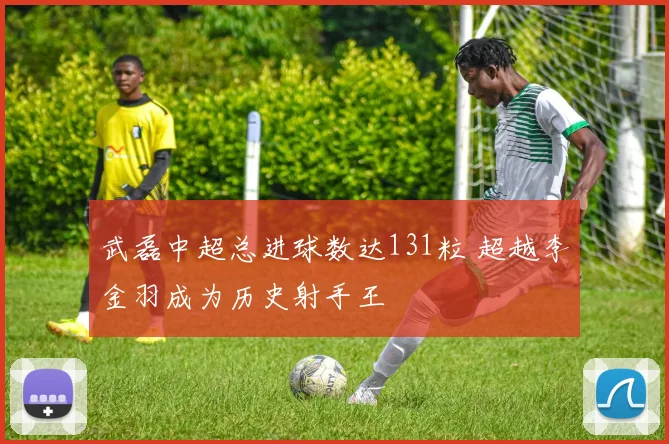 武磊中超总进球数达131粒 超越李金羽成为历史射手王