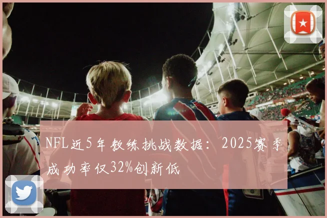 NFL近5年教练挑战数据:2025赛季成功率仅32%创新低